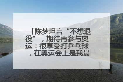 陈梦坦言“不想退役”，期待再参与奥运：很享受打乒乓球，在奥运会上是我最幸福的时候