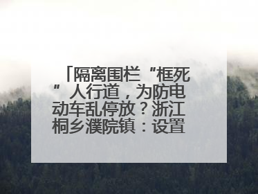 隔离围栏“框死”人行道，为防电动车乱停放？浙江桐乡濮院镇：设置有误，连夜整改