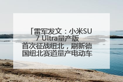 雷军发文：小米SU7 Ultra量产版首次征战纽北，刷新德国纽北赛道量产电动车圈速纪录，成为纽北史上最速量产电动车