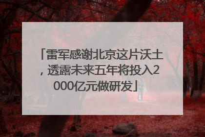雷军感谢北京这片沃土，透露未来五年将投入2000亿元做研发