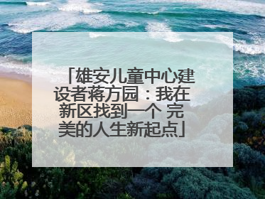 雄安儿童中心建设者蒋方园：我在新区找到一个 完美的人生新起点