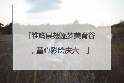 雏鹰展翅逐梦美育谷，童心彩绘庆六一
