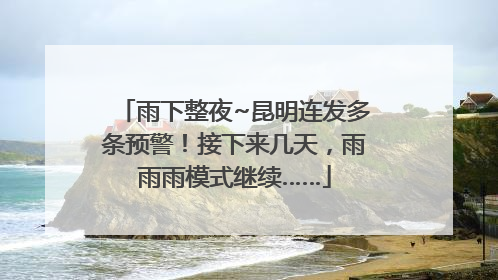 雨下整夜~昆明连发多条预警！接下来几天，雨雨雨模式继续……