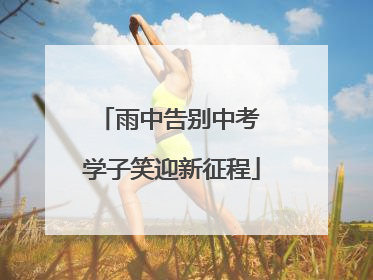 雨中告别中考 学子笑迎新征程