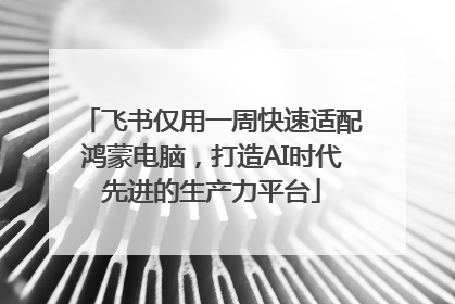 飞书仅用一周快速适配鸿蒙电脑，打造AI时代先进的生产力平台