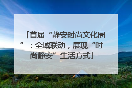 首届“静安时尚文化周”：全域联动，展现“时尚静安”生活方式
