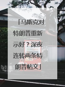 马斯克对特朗普重新示好？深夜连转两条特朗普帖文