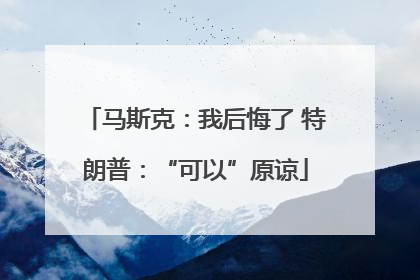 马斯克：我后悔了 特朗普：“可以”原谅