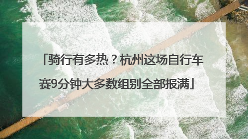 骑行有多热？杭州这场自行车赛9分钟大多数组别全部报满
