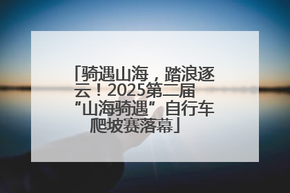 骑遇山海，踏浪逐云！2025第二届“山海骑遇”自行车爬坡赛落幕
