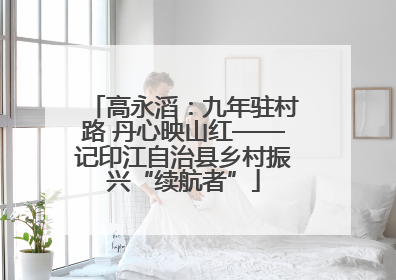 高永滔：九年驻村路 丹心映山红——记印江自治县乡村振兴“续航者”