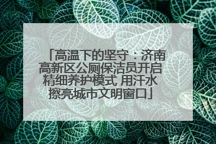 高温下的坚守：济南高新区公厕保洁员开启精细养护模式 用汗水擦亮城市文明窗口