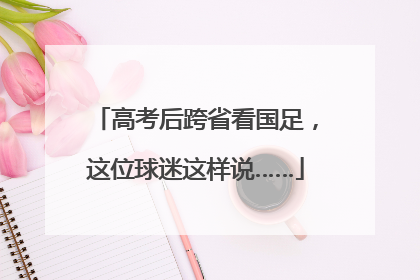 高考后跨省看国足，这位球迷这样说……