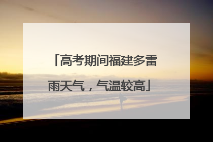 高考期间福建多雷雨天气，气温较高