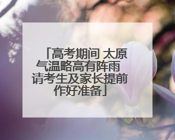 高考期间 太原气温略高有阵雨 请考生及家长提前作好准备