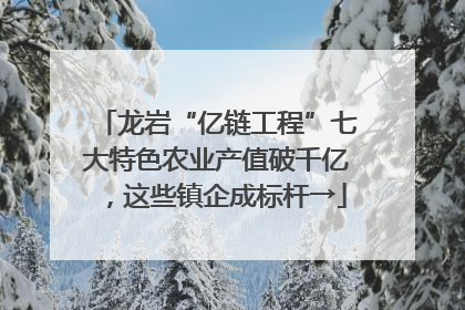 龙岩“亿链工程”七大特色农业产值破千亿，这些镇企成标杆→