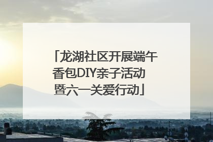 龙湖社区开展端午香包DIY亲子活动暨六一关爱行动