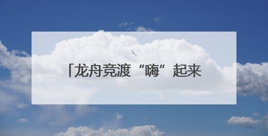 龙舟竞渡“嗨”起来！四川A级景区端午接待超1429万人次