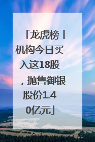 龙虎榜丨机构今日买入这18股，抛售御银股份1.40亿元