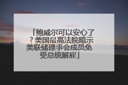 鲍威尔可以安心了？美国最高法院暗示美联储理事会成员免受总统解雇