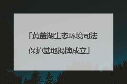 黄盖湖生态环境司法保护基地揭牌成立