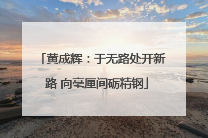 黄成辉：于无路处开新路 向毫厘间砺精钢