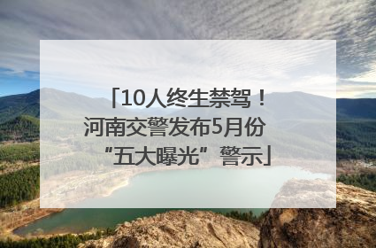10人终生禁驾！河南交警发布5月份“五大曝光”警示