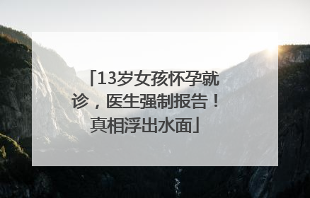 13岁女孩怀孕就诊，医生强制报告！真相浮出水面