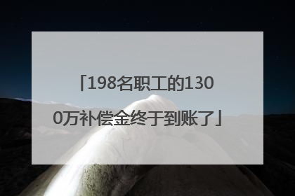 198名职工的1300万补偿金终于到账了