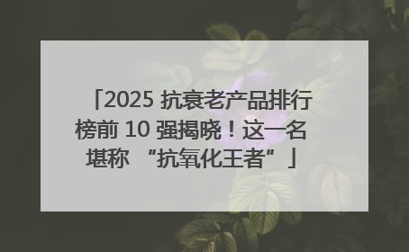 2025 抗衰老产品排行榜前 10 强揭晓！这一名堪称 “抗氧化王者”
