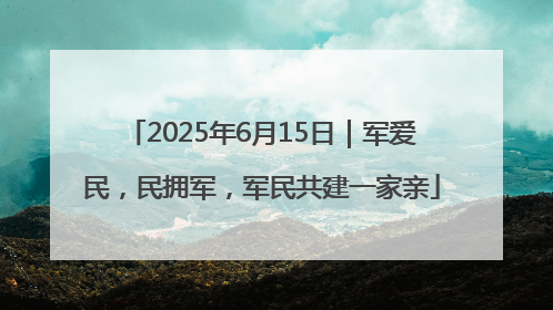 2025年6月15日｜军爱民，民拥军，军民共建一家亲