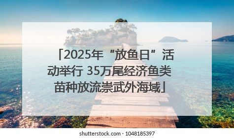 2025年“放鱼日”活动举行 35万尾经济鱼类苗种放流崇武外海域