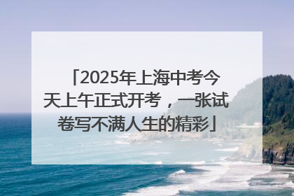 2025年上海中考今天上午正式开考，一张试卷写不满人生的精彩