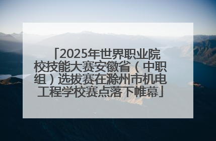 2025年世界职业院校技能大赛安徽省（中职组）选拔赛在滁州市机电工程学校赛点落下帷幕