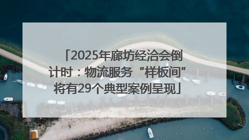 2025年廊坊经洽会倒计时：物流服务“样板间”将有29个典型案例呈现