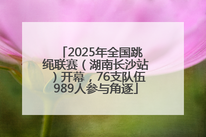 2025年全国跳绳联赛（湖南长沙站）开幕，76支队伍989人参与角逐