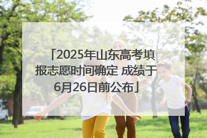 2025年山东高考填报志愿时间确定 成绩于6月26日前公布