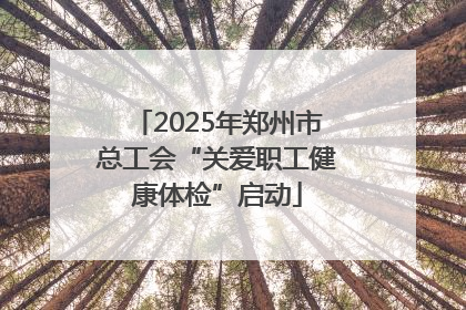 2025年郑州市总工会“关爱职工健康体检”启动