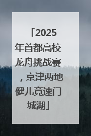 2025年首都高校龙舟挑战赛，京津两地健儿竞速门城湖