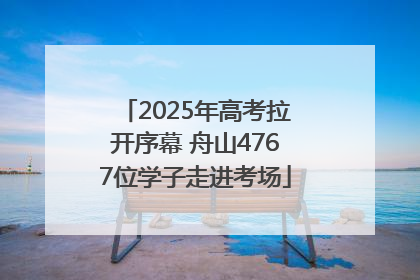 2025年高考拉开序幕 舟山4767位学子走进考场