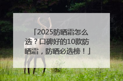 2025防晒霜怎么选？口碑好的10款防晒霜，防晒必选榜！