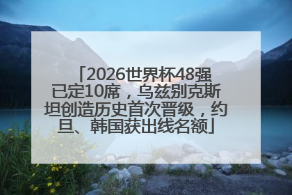 2026世界杯48强已定10席，乌兹别克斯坦创造历史首次晋级，约旦、韩国获出线名额