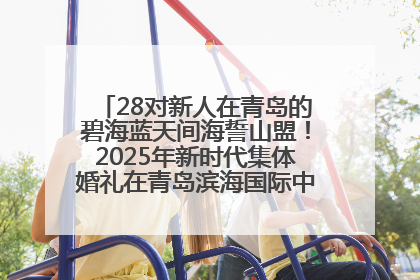 28对新人在青岛的碧海蓝天间海誓山盟！2025年新时代集体婚礼在青岛滨海国际中心文明实践广场举行