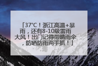 37℃！浙江高温+暴雨，还有8-10级雷雨大风！出门记得带晴雨伞，防晒防雨两手抓！