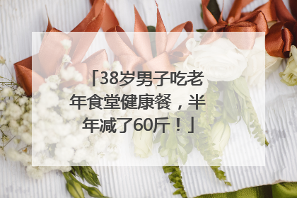 38岁男子吃老年食堂健康餐，半年减了60斤！