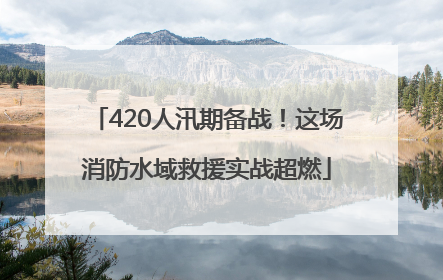 420人汛期备战！这场消防水域救援实战超燃