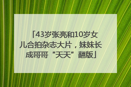 43岁张亮和10岁女儿合拍杂志大片，妹妹长成哥哥“天天”翻版