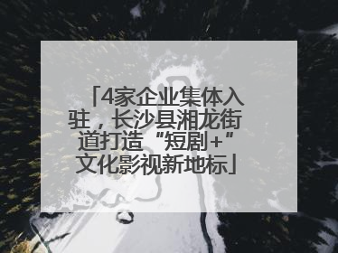 4家企业集体入驻，长沙县湘龙街道打造“短剧+”文化影视新地标