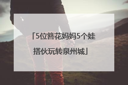 5位簪花妈妈5个娃 搭伙玩转泉州城