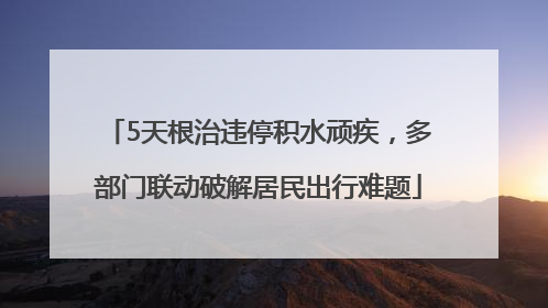5天根治违停积水顽疾，多部门联动破解居民出行难题
